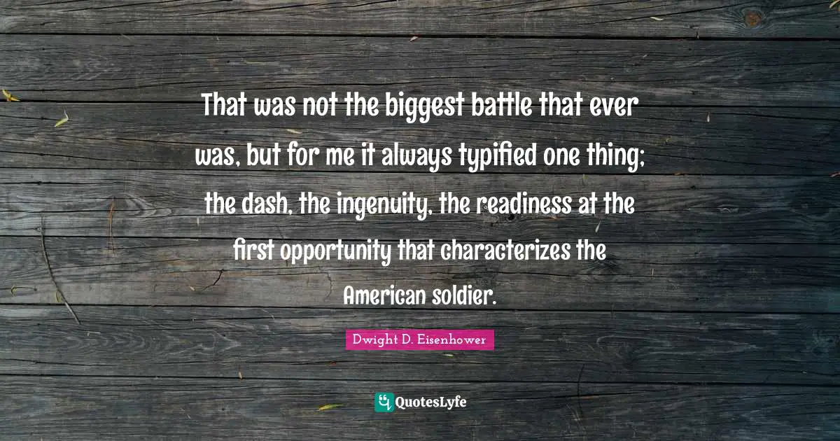 That was not the biggest battle that ever was, but for me it always typified one thing; the dash, the ingenuity, the readiness at the first opportunity that characterizes the American soldier.
