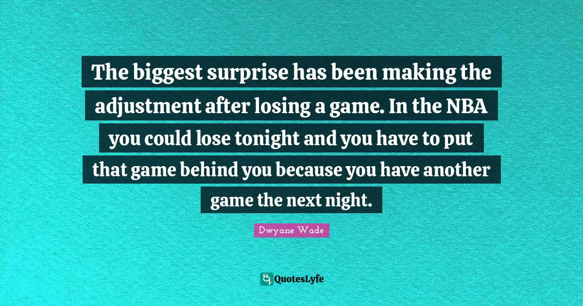 The biggest surprise has been making the adjustment after losing a game. In the NBA you could lose tonight and you have to put that game behind you because you have another game the next night.