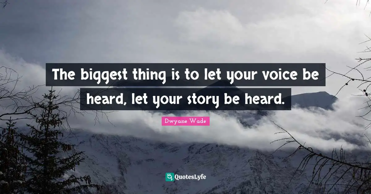 The biggest thing is to let your voice be heard, let your story be heard.