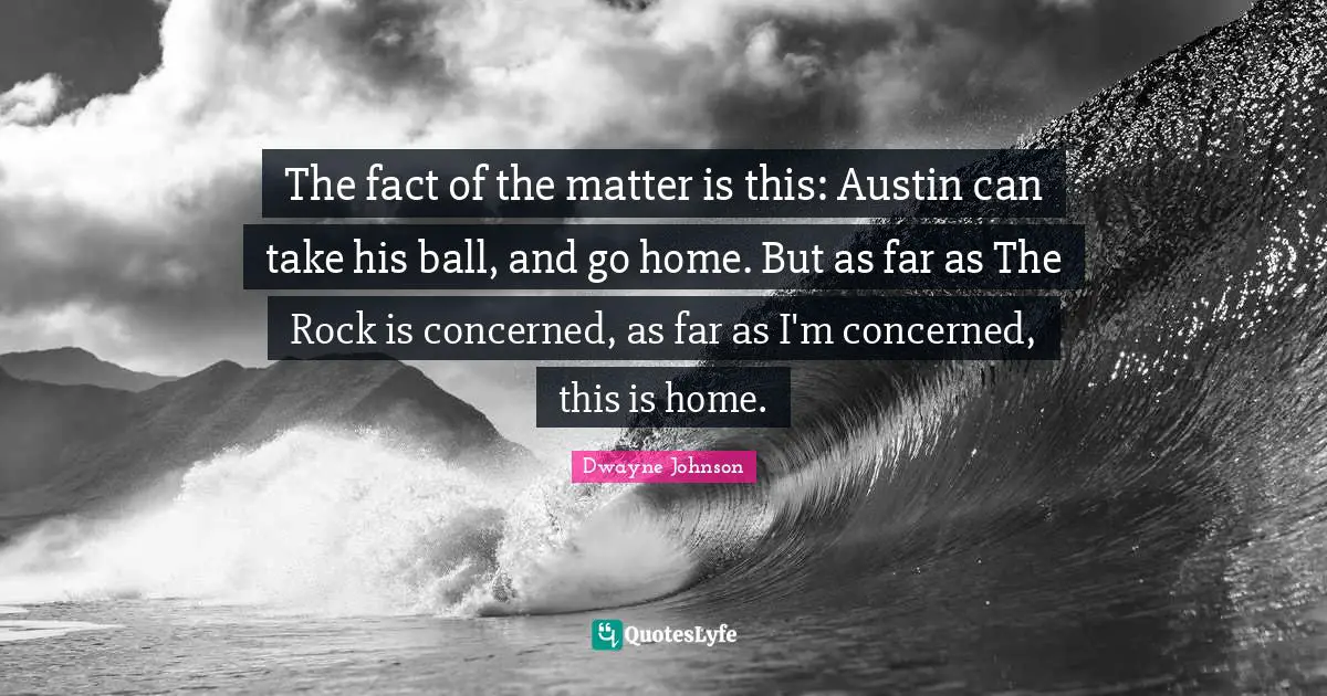 The fact of the matter is this: Austin can take his ball, and go home. But as far as The Rock is concerned, as far as I'm concerned, this is home.