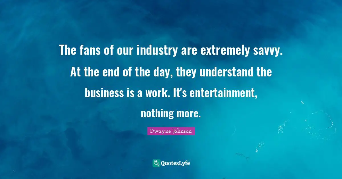 The fans of our industry are extremely savvy. At the end of the day, they understand the business is a work. It's entertainment, nothing more.