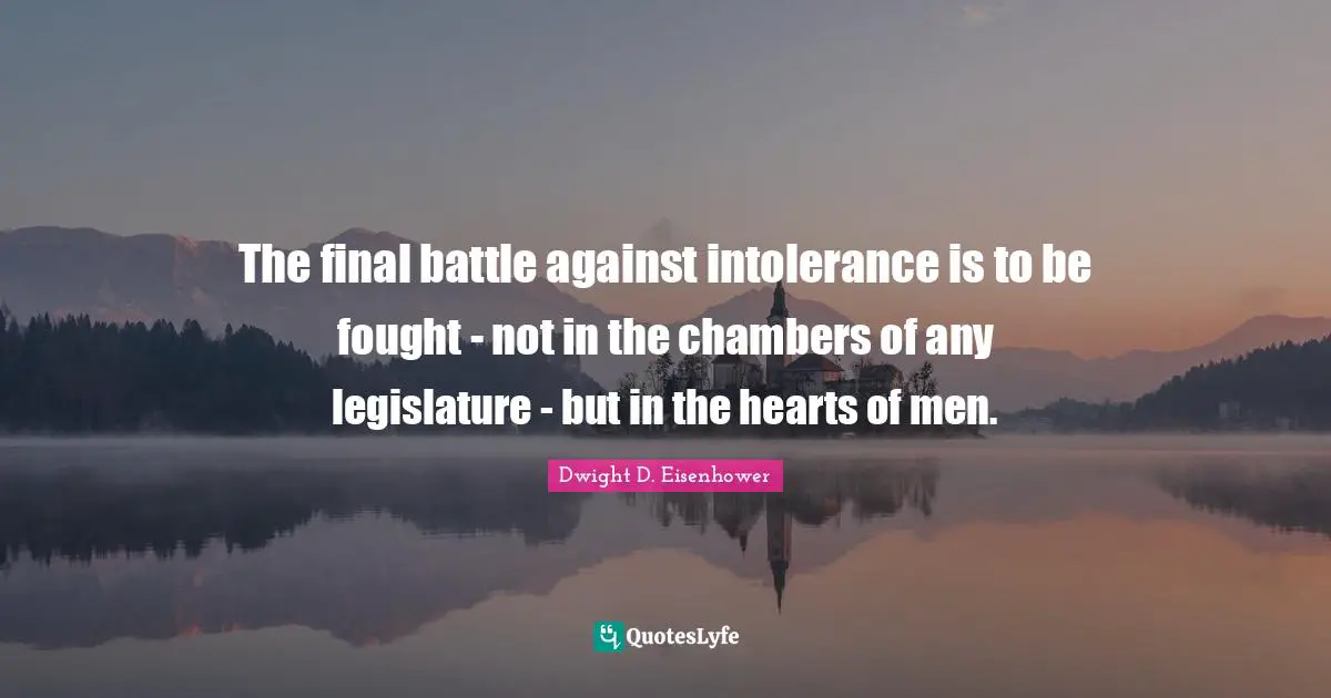 The final battle against intolerance is to be fought - not in the chambers of any legislature - but in the hearts of men.