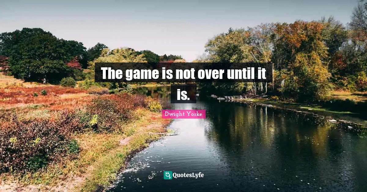 The game is not over until it is.