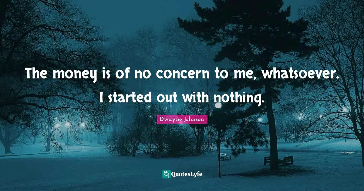 Dwayne Johnson Quotes: "The money is of no concern to me, whatsoever. I started out with nothing."