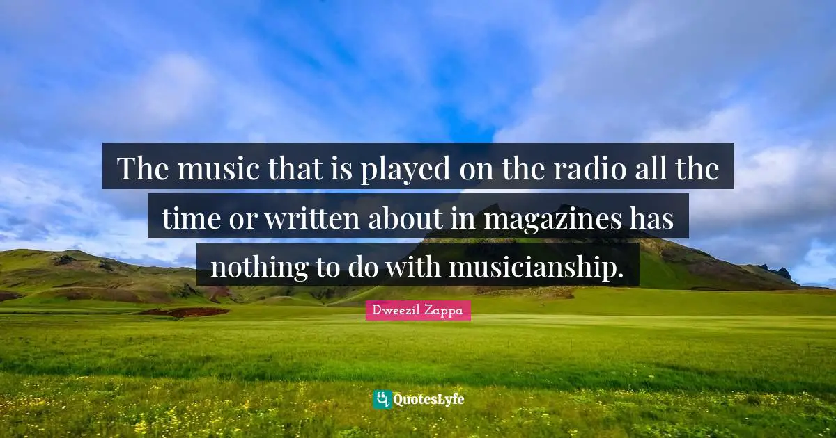 The music that is played on the radio all the time or written about in magazines has nothing to do with musicianship.