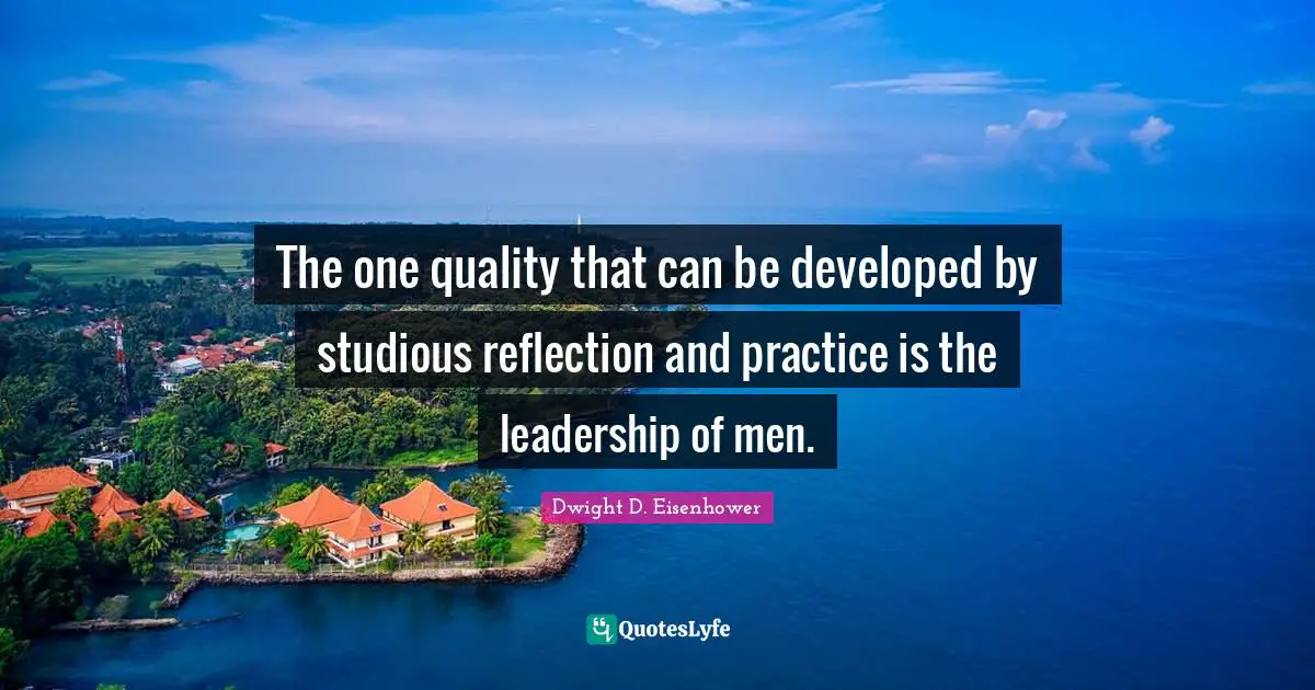 The one quality that can be developed by studious reflection and practice is the leadership of men.