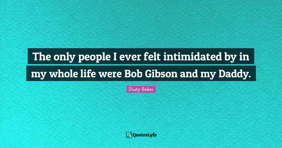 The only people I ever felt intimidated by in my whole life were Bob Gibson and my Daddy.