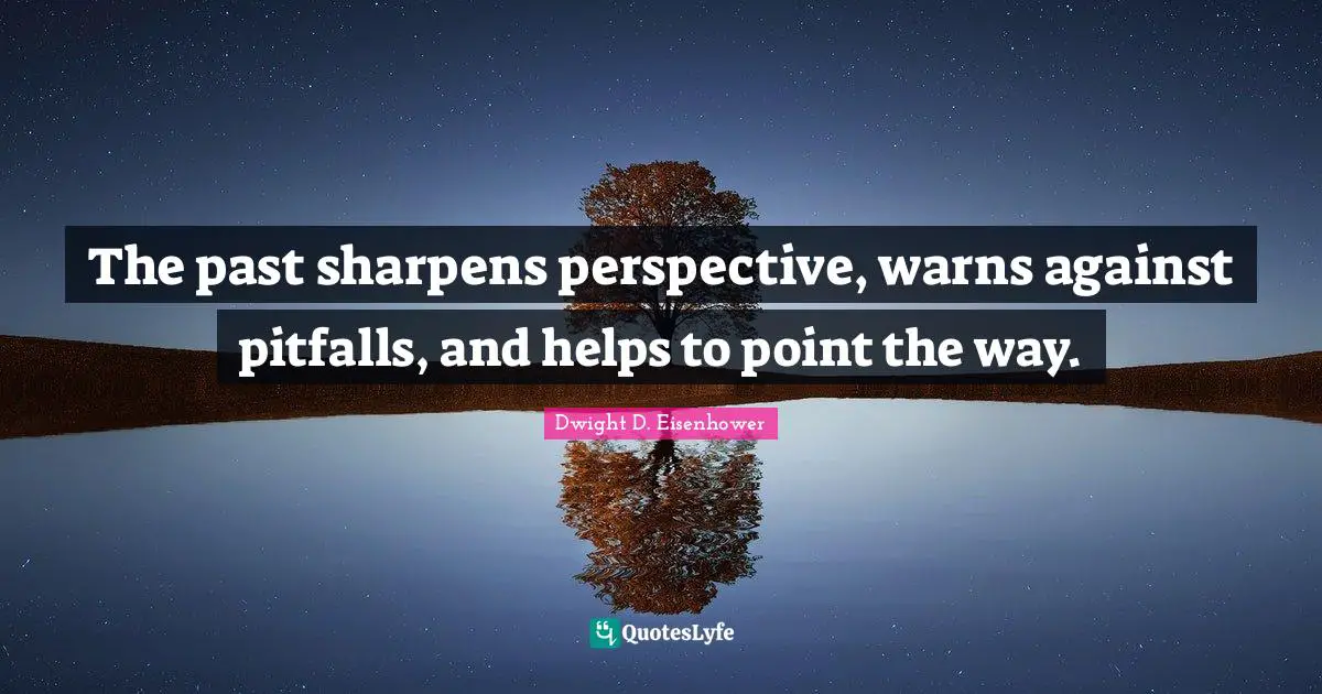 The past sharpens perspective, warns against pitfalls, and helps to point the way.