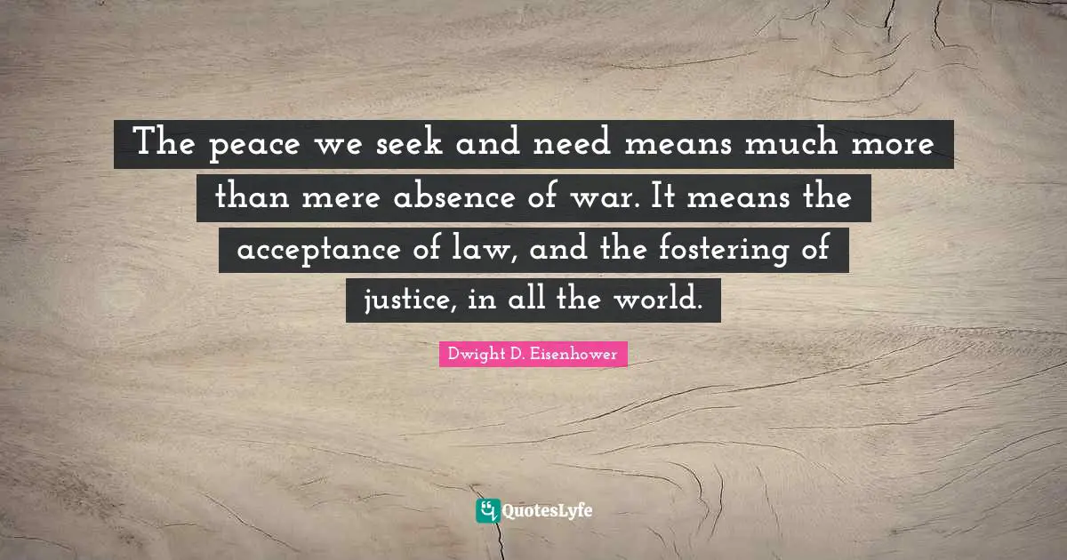 The peace we seek and need means much more than mere absence of war. It means the acceptance of law, and the fostering of justice, in all the world.