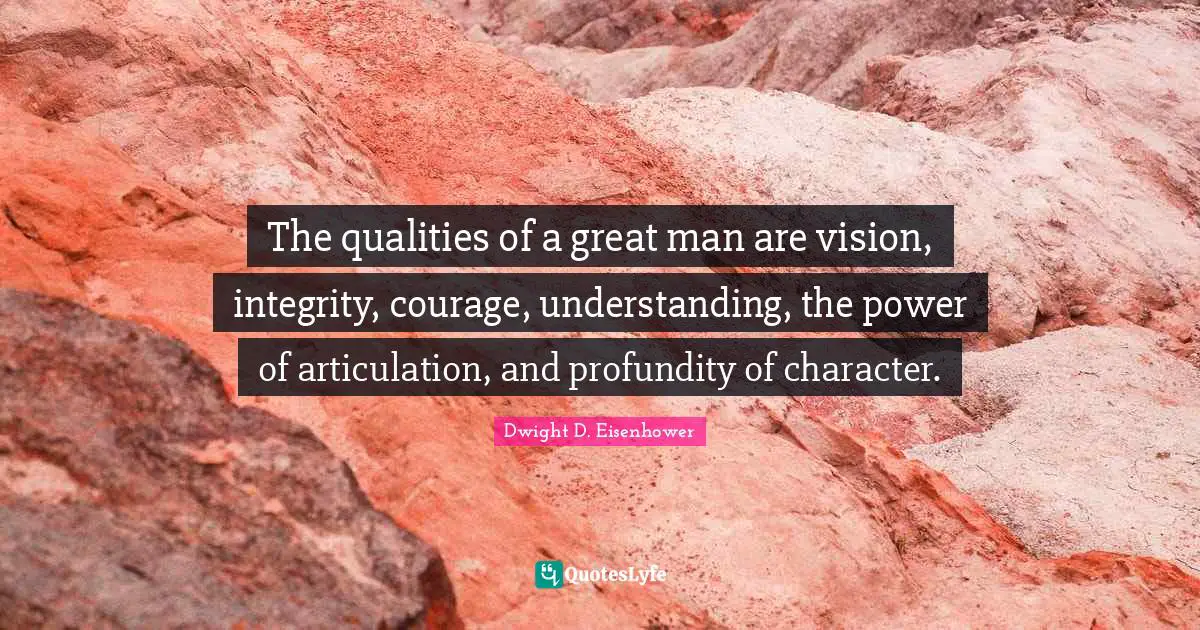 Dwight D. Eisenhower Quotes: "The qualities of a great man are vision, integrity, courage, understanding, the power of articulation, and profundity of character."