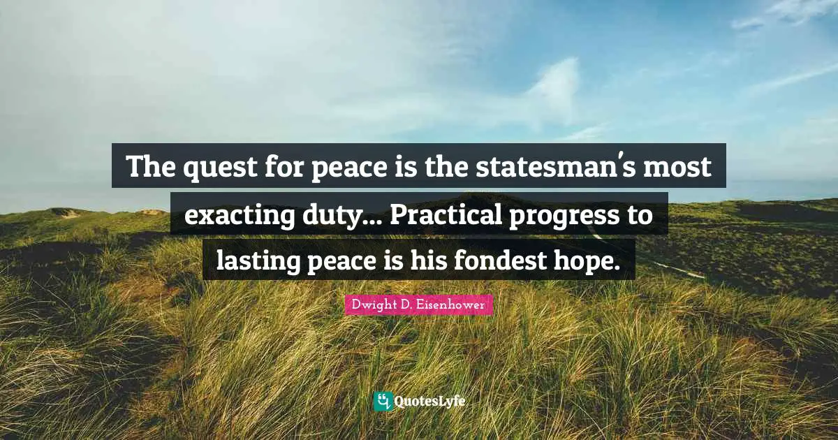 The quest for peace is the statesman's most exacting duty... Practical progress to lasting peace is his fondest hope.