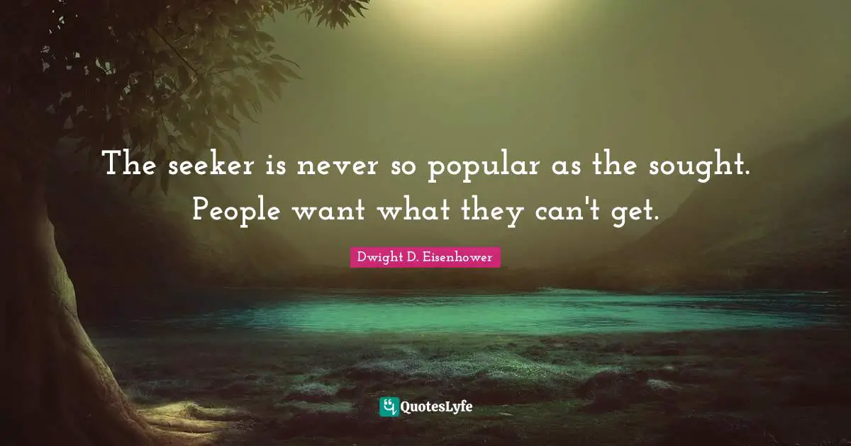 The seeker is never so popular as the sought. People want what they can't get.