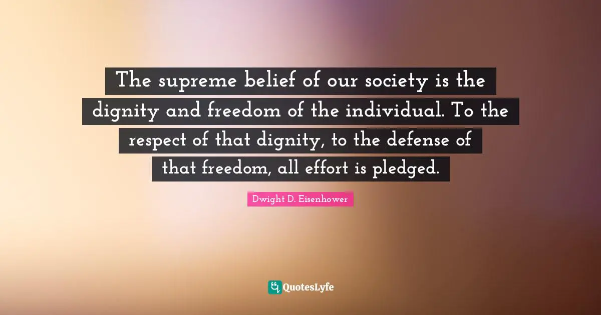The supreme belief of our society is the dignity and freedom of the individual. To the respect of that dignity, to the defense of that freedom, all effort is pledged.