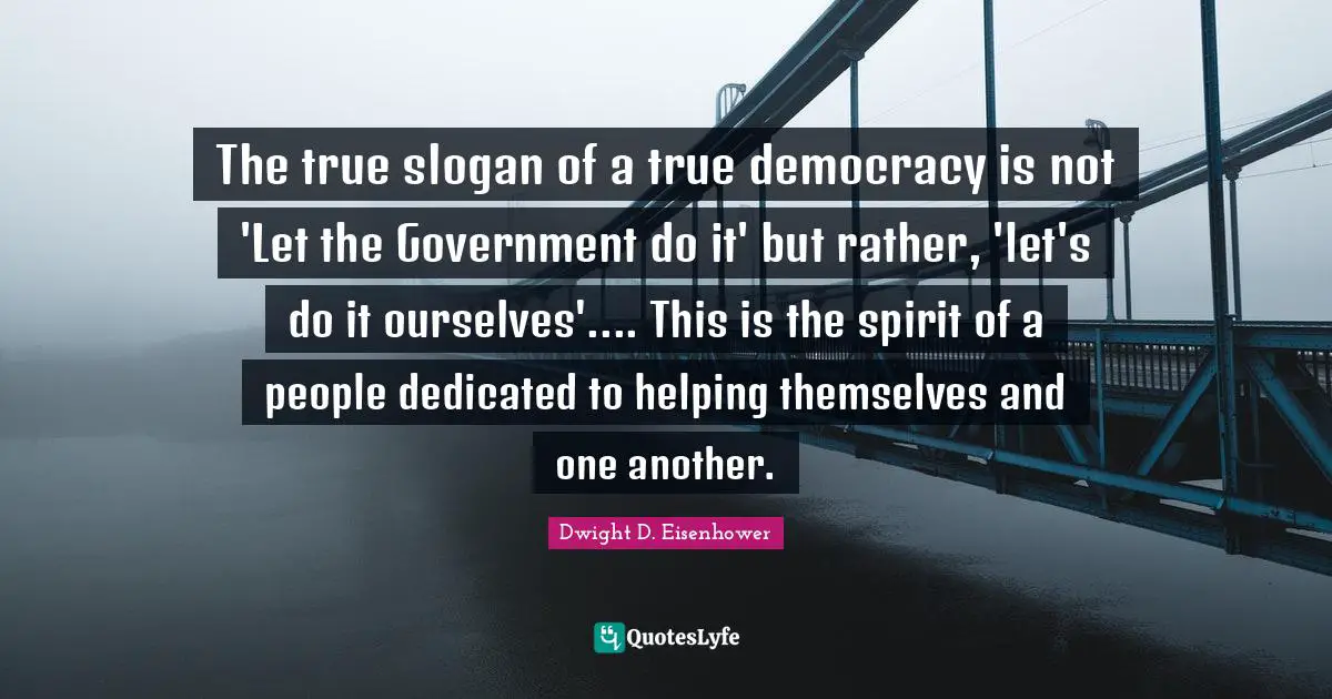 The true slogan of a true democracy is not 'Let the Government do it' but rather, 'let's do it ourselves'.... This is the spirit of a people dedicated to helping themselves and one another.
