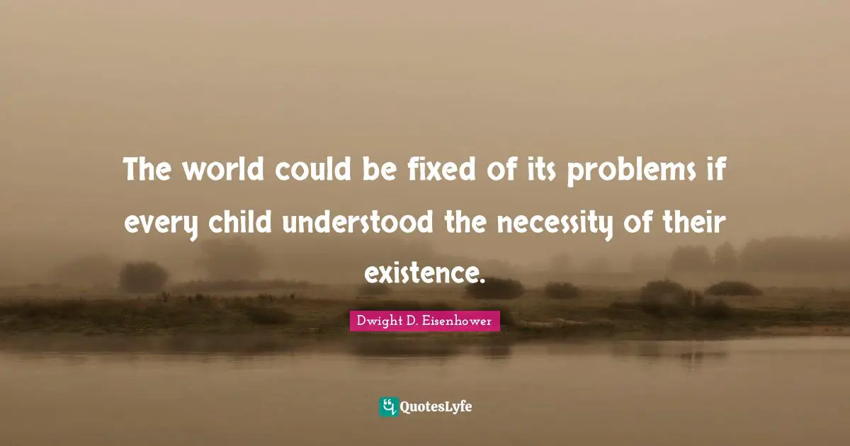The world could be fixed of its problems if every child understood the necessity of their existence.