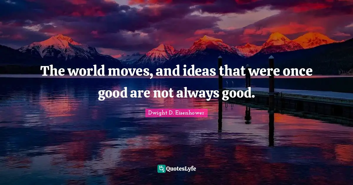 The world moves, and ideas that were once good are not always good.