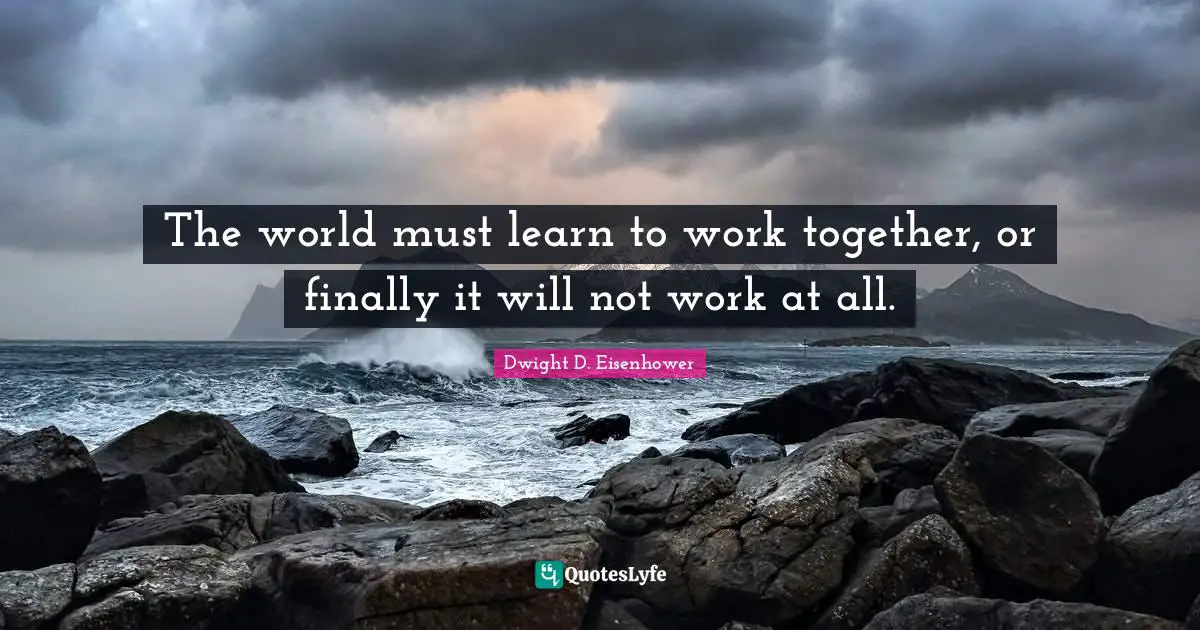 The world must learn to work together, or finally it will not work at all.