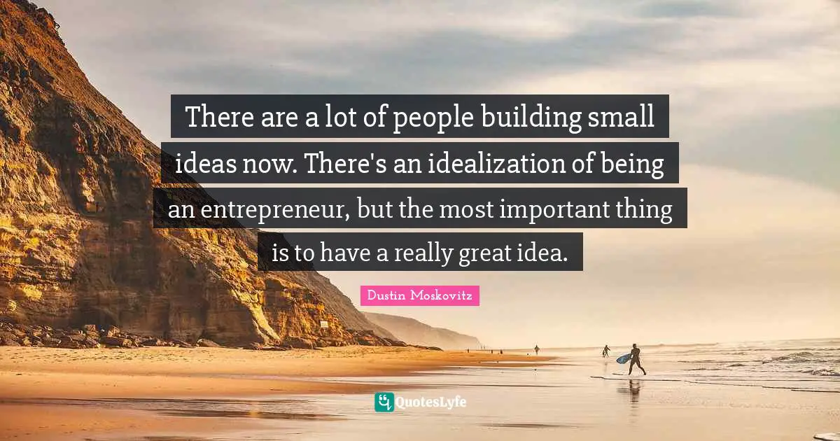 There are a lot of people building small ideas now. There's an idealization of being an entrepreneur, but the most important thing is to have a really great idea.