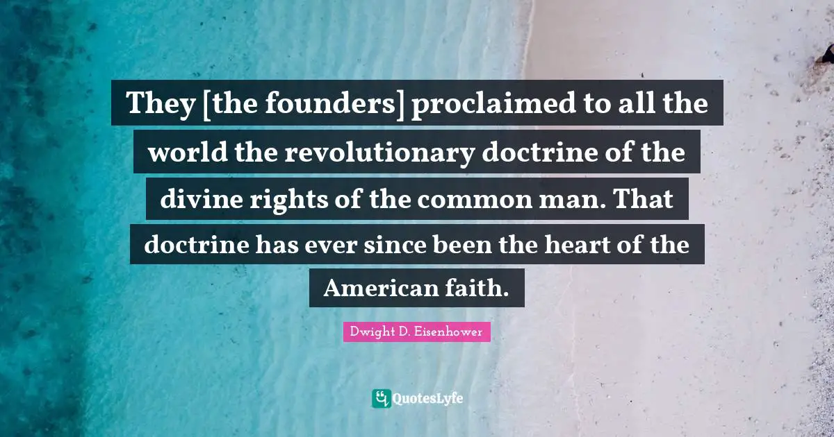 They [the founders] proclaimed to all the world the revolutionary doctrine of the divine rights of the common man. That doctrine has ever since been the heart of the American faith.