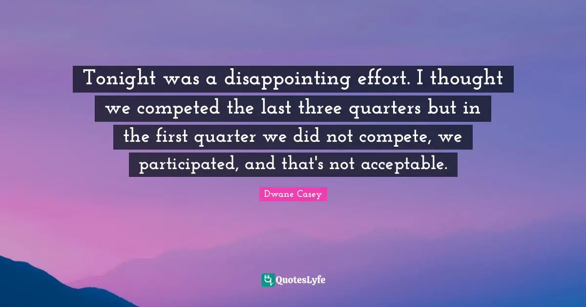 Tonight was a disappointing effort. I thought we competed the last three quarters but in the first quarter we did not compete, we participated, and that's not acceptable.