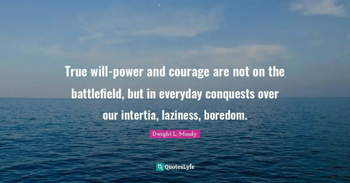 True will-power and courage are not on the battlefield, but in everyday conquests over our intertia, laziness, boredom.