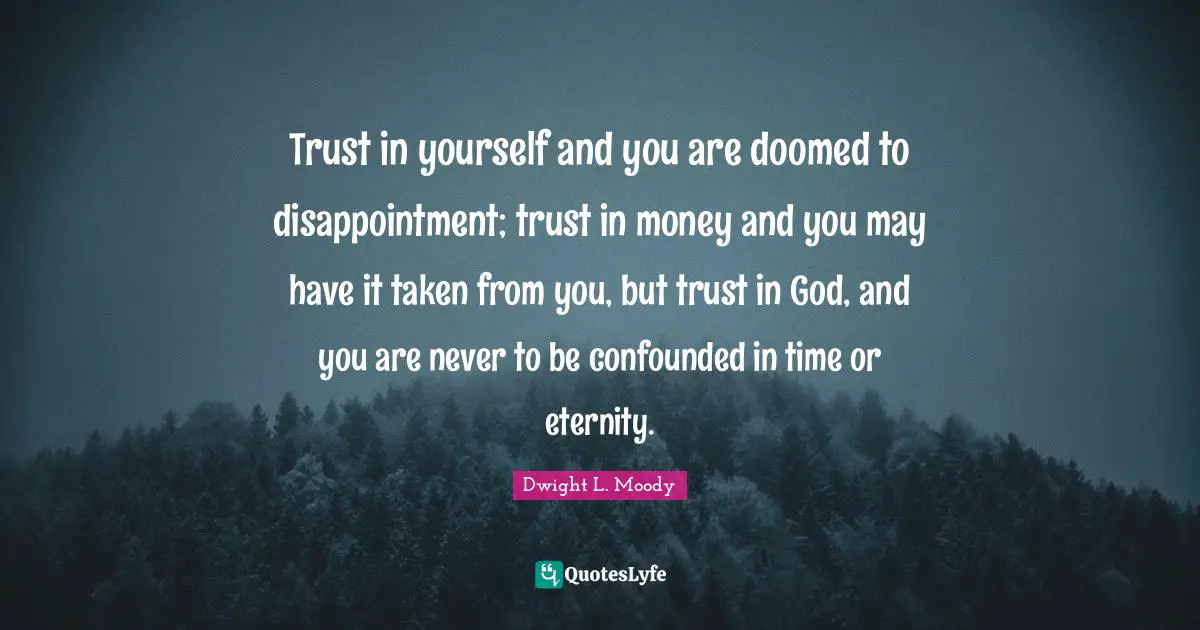 Trust in yourself and you are doomed to disappointment; trust in money and you may have it taken from you, but trust in God, and you are never to be confounded in time or eternity.