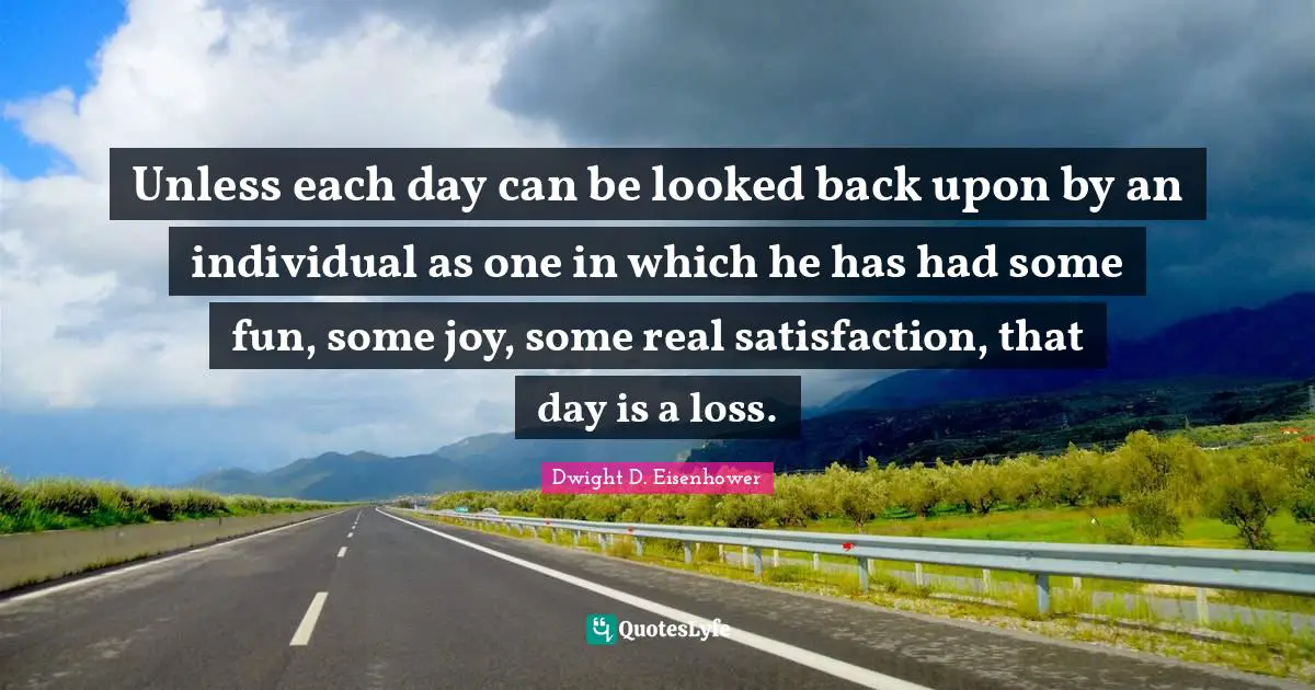 Unless each day can be looked back upon by an individual as one in which he has had some fun, some joy, some real satisfaction, that day is a loss.