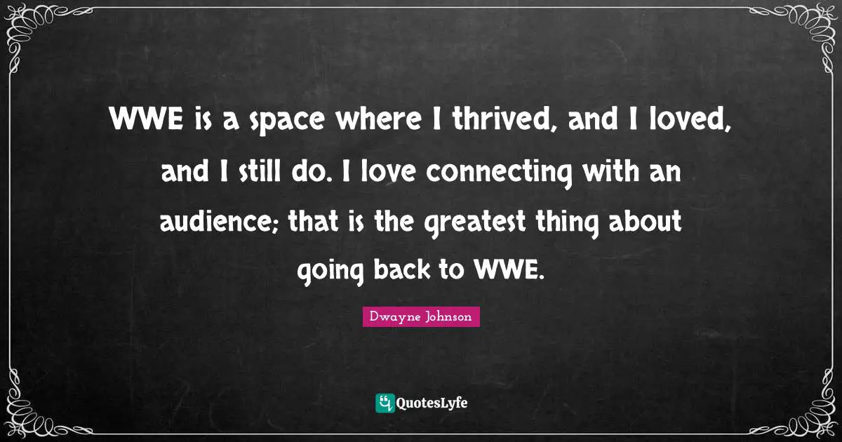 WWE is a space where I thrived, and I loved, and I still do. I love connecting with an audience; that is the greatest thing about going back to WWE.