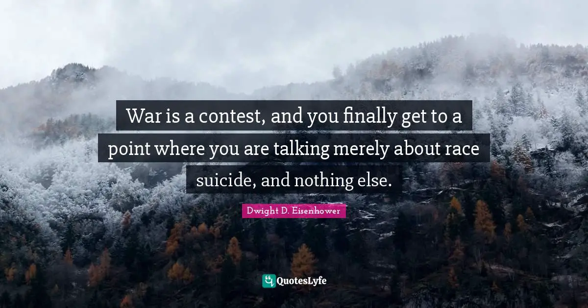 War is a contest, and you finally get to a point where you are talking merely about race suicide, and nothing else.
