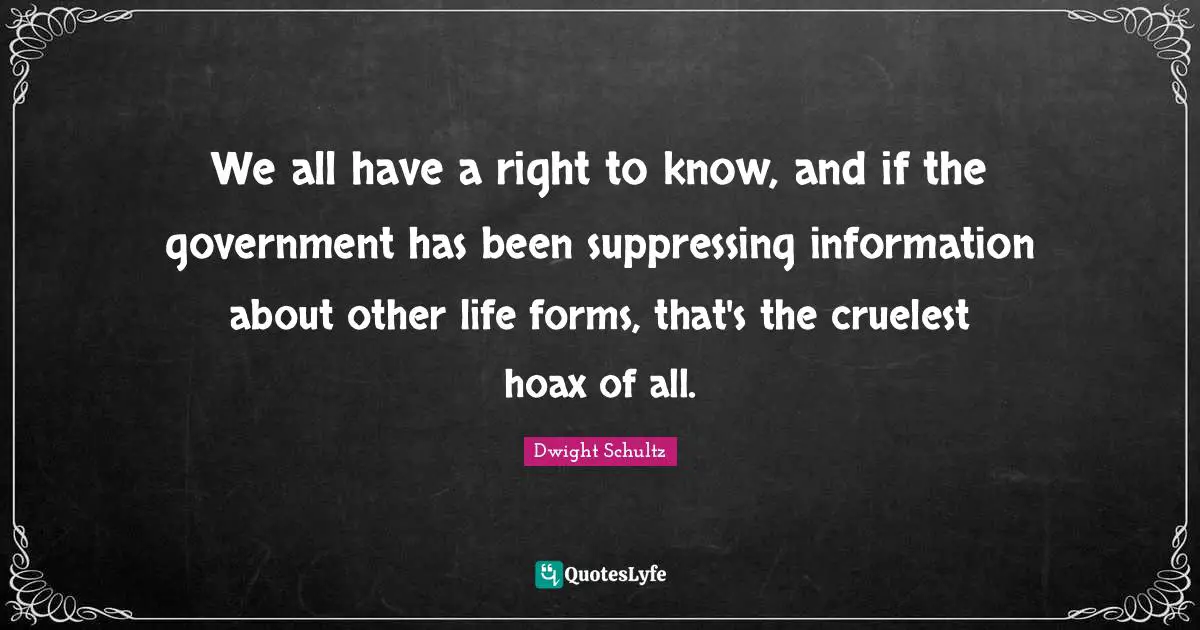 We all have a right to know, and if the government has been suppressing information about other life forms, that's the cruelest hoax of all.