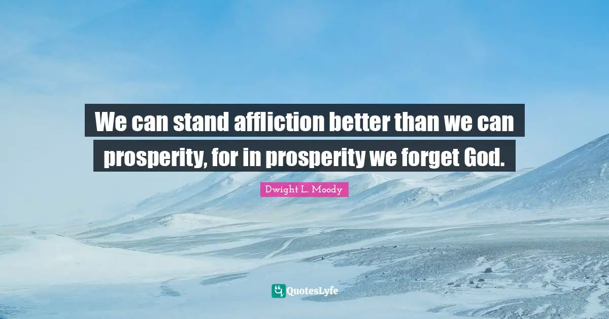 Affliction Quotes: "We can stand affliction better than we can prosperity, for in prosperity we forget God."