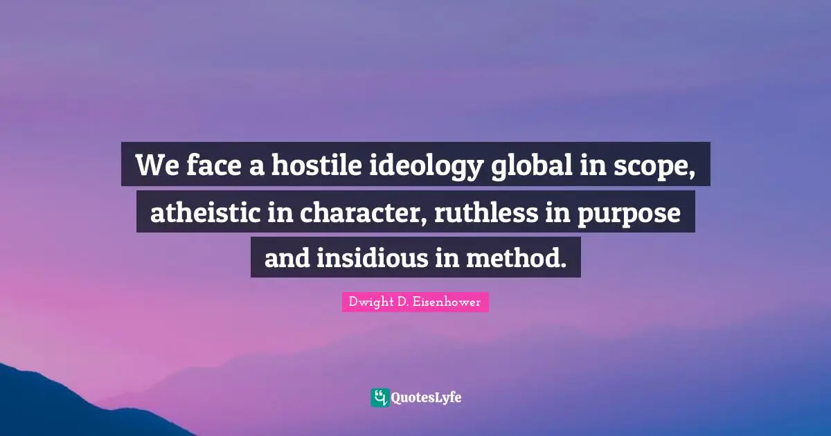 We face a hostile ideology global in scope, atheistic in character, ruthless in purpose and insidious in method.