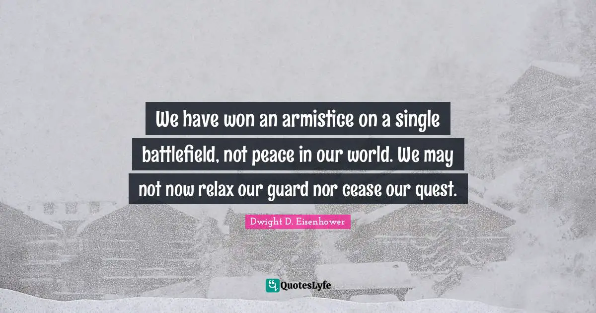 We have won an armistice on a single battlefield, not peace in our world. We may not now relax our guard nor cease our quest.