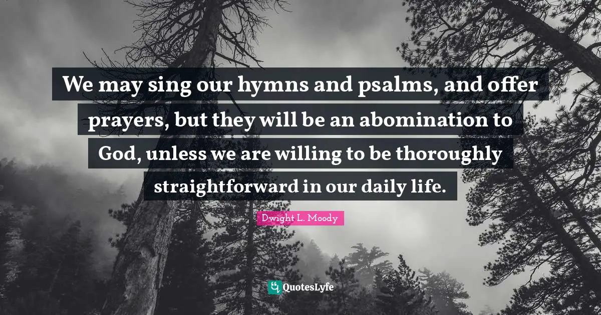 We may sing our hymns and psalms, and offer prayers, but they will be an abomination to God, unless we are willing to be thoroughly straightforward in our daily life.