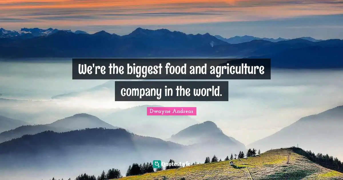 We're the biggest food and agriculture company in the world.
