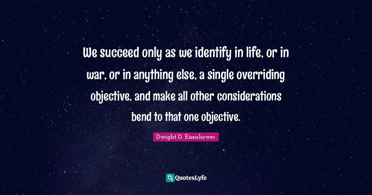 We succeed only as we identify in life, or in war, or in anything else, a single overriding objective, and make all other considerations bend to that one objective.