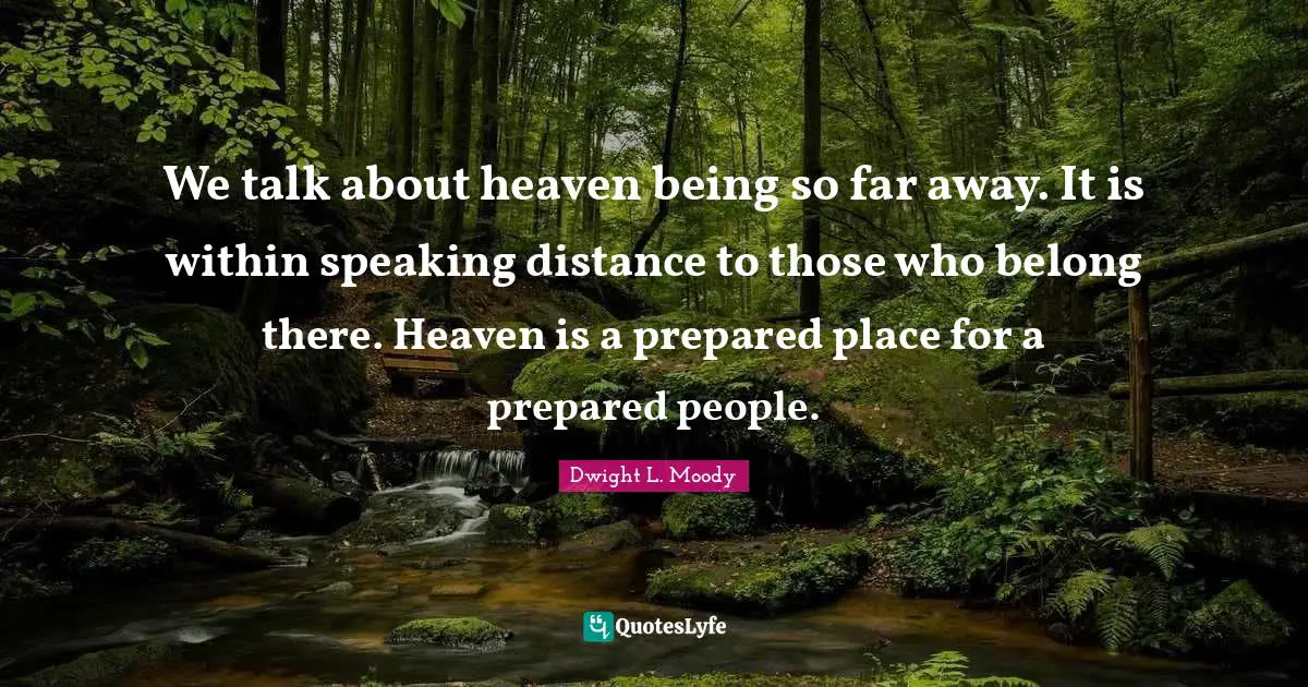 We talk about heaven being so far away. It is within speaking distance to those who belong there. Heaven is a prepared place for a prepared people.