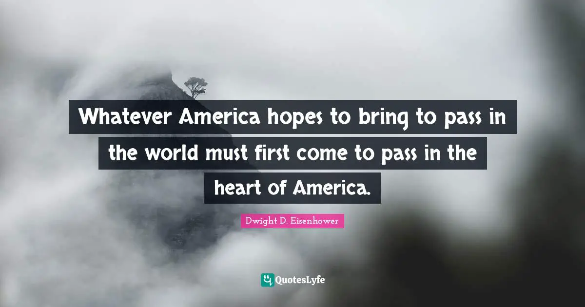 Whatever America hopes to bring to pass in the world must first come to pass in the heart of America.