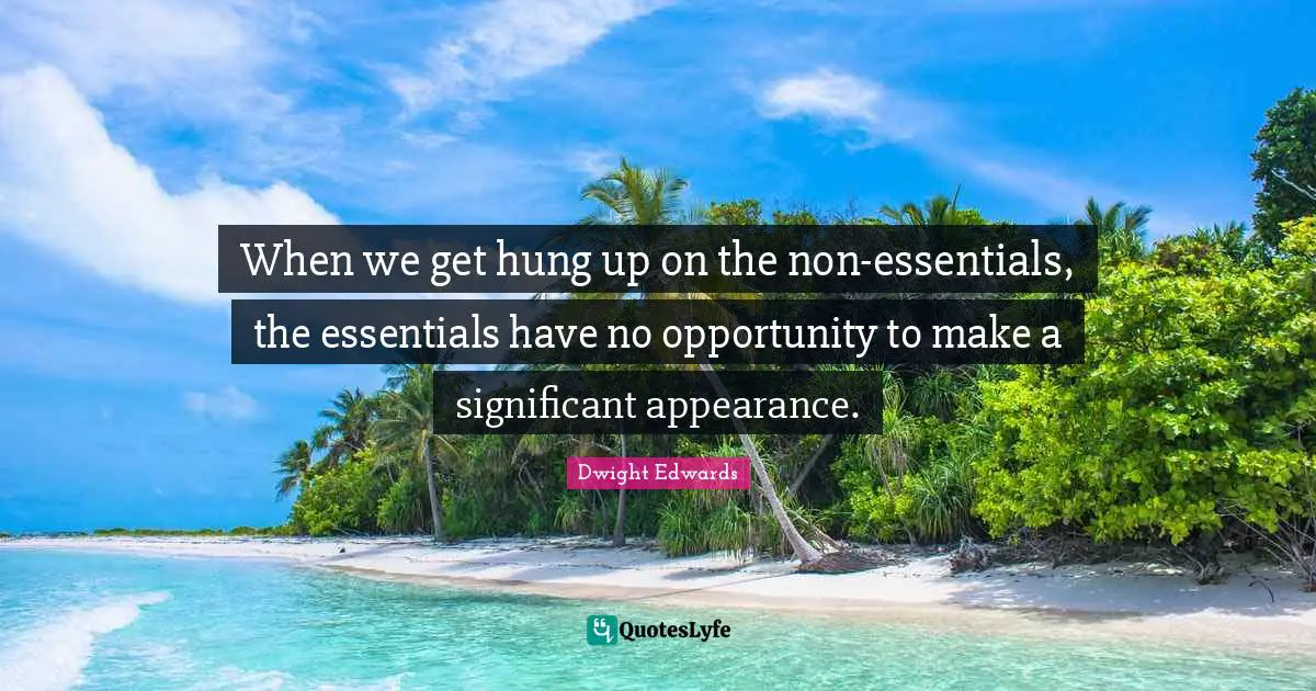 When we get hung up on the non-essentials, the essentials have no opportunity to make a significant appearance.