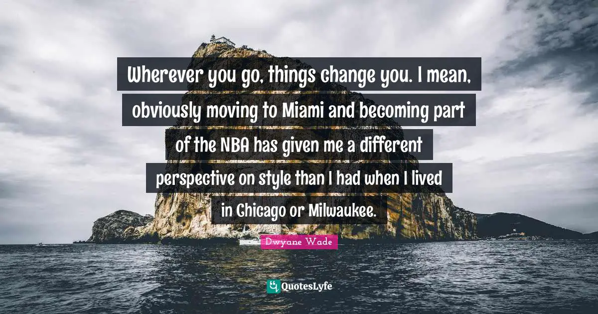 Different Perspective Quotes: "Wherever you go, things change you. I mean, obviously moving to Miami and becoming part of the NBA has given me a different perspective on style than I had when I lived in Chicago or Milwaukee."