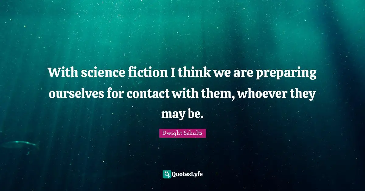 With science fiction I think we are preparing ourselves for contact with them, whoever they may be.