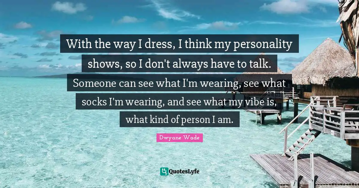 With the way I dress, I think my personality shows, so I don't always have to talk. Someone can see what I'm wearing, see what socks I'm wearing, and see what my vibe is, what kind of person I am.