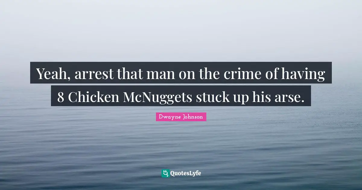 Dwayne Johnson Quotes: "Yeah, arrest that man on the crime of having 8 Chicken McNuggets stuck up his arse."
