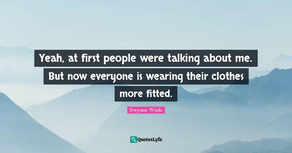 Yeah, at first people were talking about me. But now everyone is wearing their clothes more fitted.