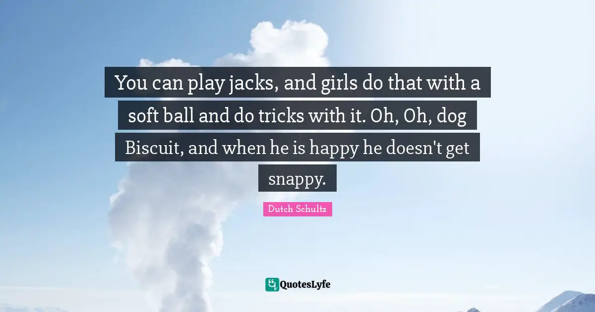 You can play jacks, and girls do that with a soft ball and do tricks with it. Oh, Oh, dog Biscuit, and when he is happy he doesn't get snappy.