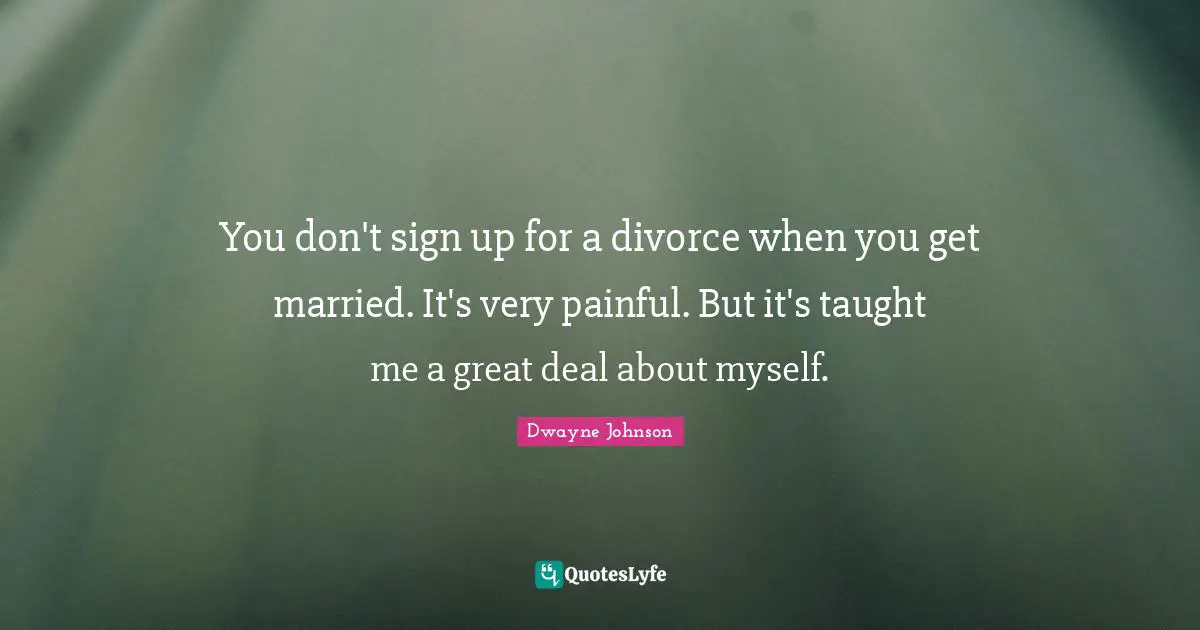 You don't sign up for a divorce when you get married. It's very painful. But it's taught me a great deal about myself.