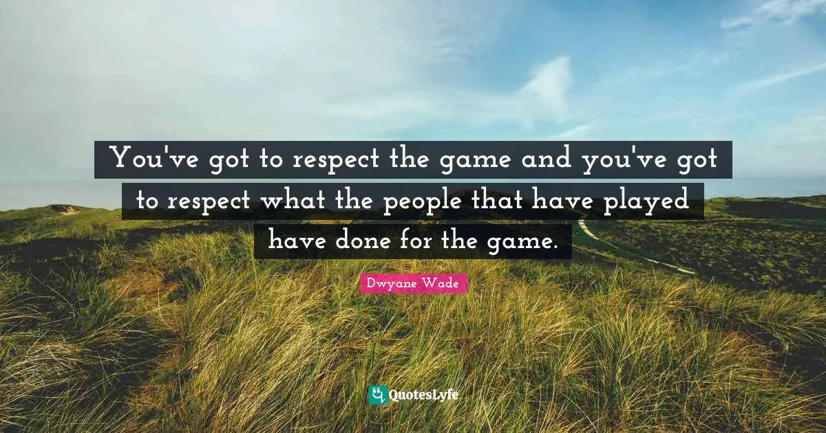 You've got to respect the game and you've got to respect what the people that have played have done for the game.