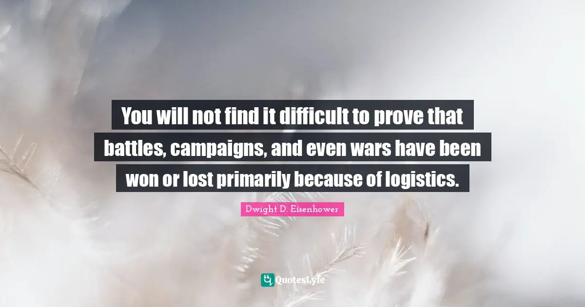 Campaigns Quotes: "You will not find it difficult to prove that battles, campaigns, and even wars have been won or lost primarily because of logistics."