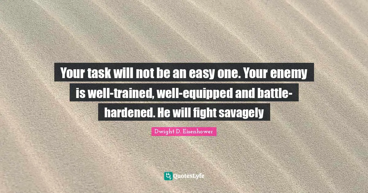 Your task will not be an easy one. Your enemy is well-trained, well-equipped and battle-hardened. He will fight savagely