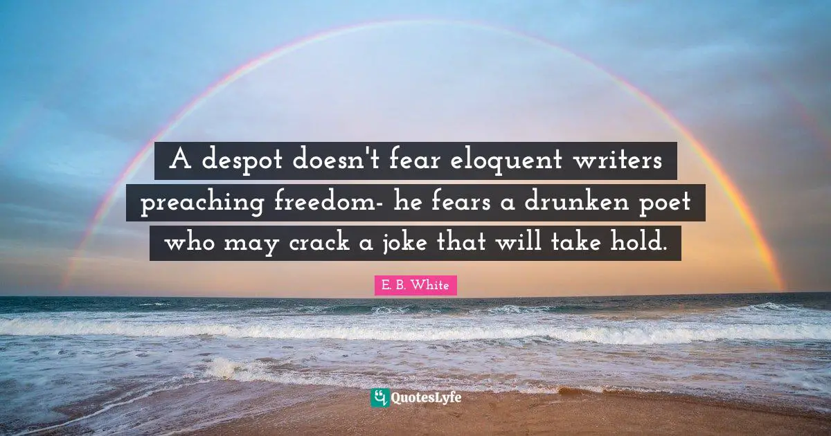 Eloquent Quotes: "A despot doesn't fear eloquent writers preaching freedom- he fears a drunken poet who may crack a joke that will take hold."